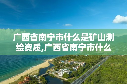 廣西省南寧市什么是礦山測繪資質,廣西省南寧市什么是礦山測繪資質企業(yè)