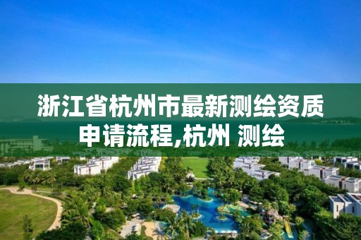 浙江省杭州市最新測繪資質(zhì)申請流程,杭州 測繪