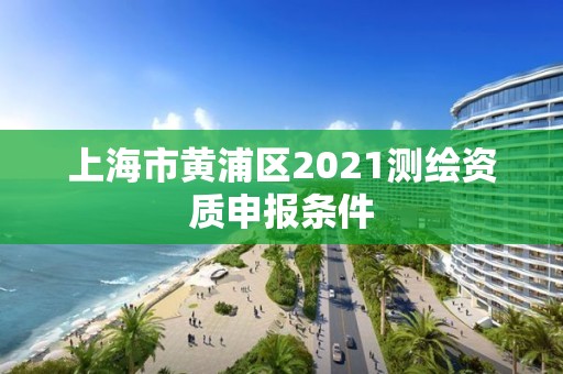 上海市黃浦區(qū)2021測(cè)繪資質(zhì)申報(bào)條件