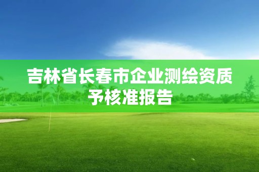 吉林省長春市企業測繪資質予核準報告