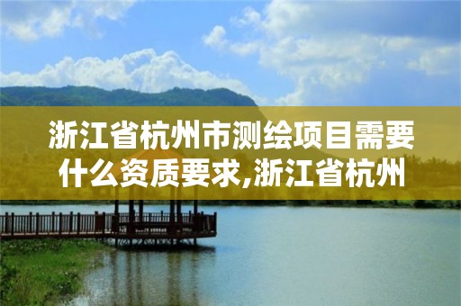 浙江省杭州市測繪項(xiàng)目需要什么資質(zhì)要求,浙江省杭州市測繪項(xiàng)目需要什么資質(zhì)要求才能進(jìn)。