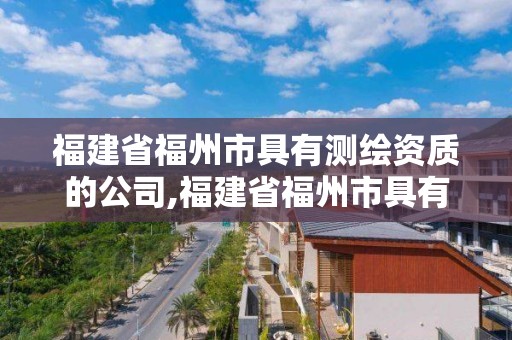 福建省福州市具有測繪資質的公司,福建省福州市具有測繪資質的公司有幾家。