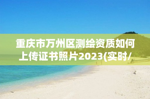 重慶市萬州區測繪資質如何上傳證書照片2023(實時/更新中)