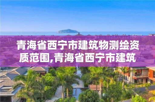 青海省西寧市建筑物測繪資質范圍,青海省西寧市建筑物測繪資質范圍有哪些