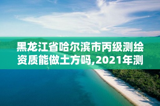 黑龍江省哈爾濱市丙級(jí)測繪資質(zhì)能做土方嗎,2021年測繪丙級(jí)資質(zhì)申報(bào)條件