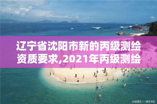 遼寧省沈陽市新的丙級測繪資質要求,2021年丙級測繪資質申請需要什么條件。