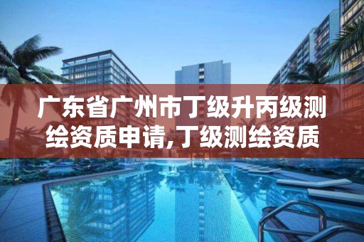 廣東省廣州市丁級升丙級測繪資質申請,丁級測繪資質申請人員條件。