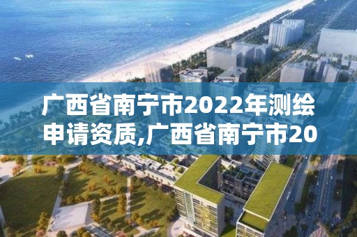 廣西省南寧市2022年測繪申請資質,廣西省南寧市2022年測繪申請資質公告