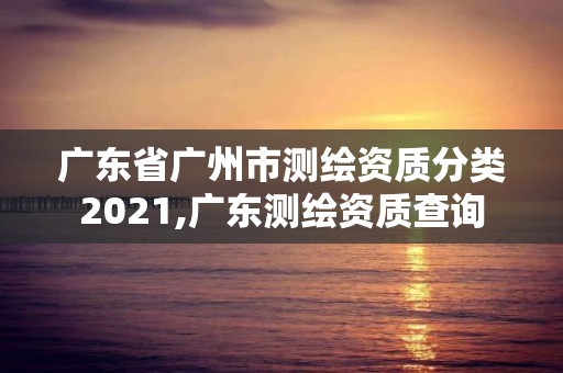 廣東省廣州市測繪資質分類2021,廣東測繪資質查詢