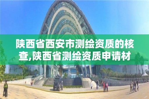 陜西省西安市測繪資質的核查,陜西省測繪資質申請材料