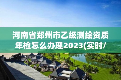 河南省鄭州市乙級測繪資質年檢怎么辦理2023(實時/更新中)