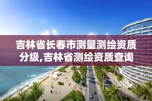 吉林省長春市測量測繪資質分級,吉林省測繪資質查詢