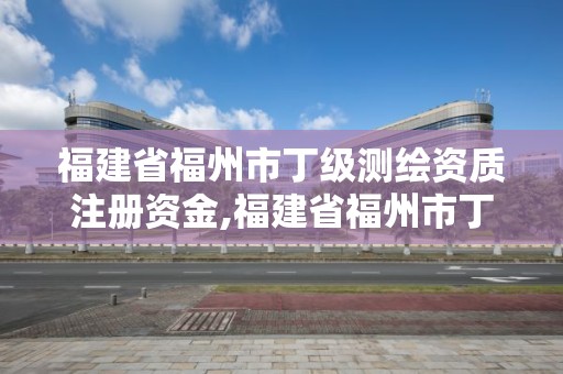 福建省福州市丁級測繪資質注冊資金,福建省福州市丁級測繪資質注冊資金是多少。