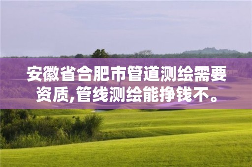 安徽省合肥市管道測繪需要資質,管線測繪能掙錢不。