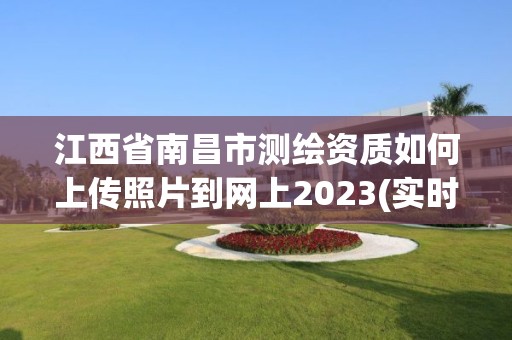 江西省南昌市測繪資質如何上傳照片到網上2023(實時/更新中)