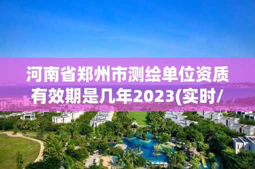 河南省鄭州市測繪單位資質有效期是幾年2023(實時/更新中)