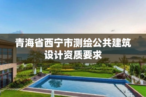 青海省西寧市測(cè)繪公共建筑設(shè)計(jì)資質(zhì)要求