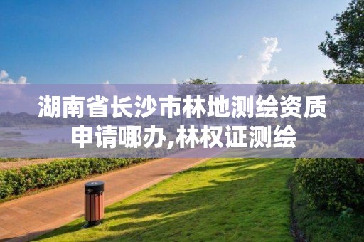 湖南省長沙市林地測繪資質申請哪辦,林權證測繪