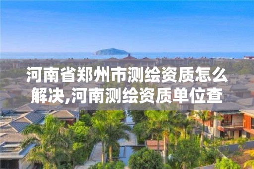 河南省鄭州市測繪資質怎么解決,河南測繪資質單位查詢