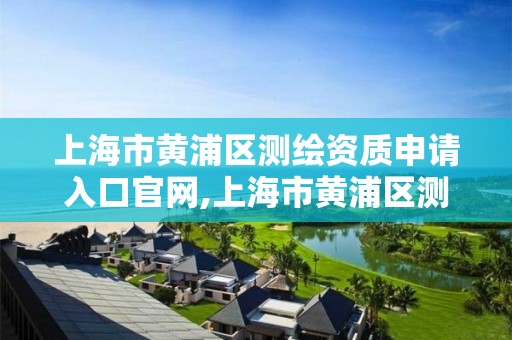 上海市黃浦區測繪資質申請入口官網,上海市黃浦區測繪資質申請入口官網電話。