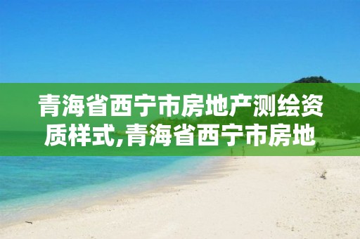 青海省西寧市房地產測繪資質樣式,青海省西寧市房地產測繪資質樣式有哪些。