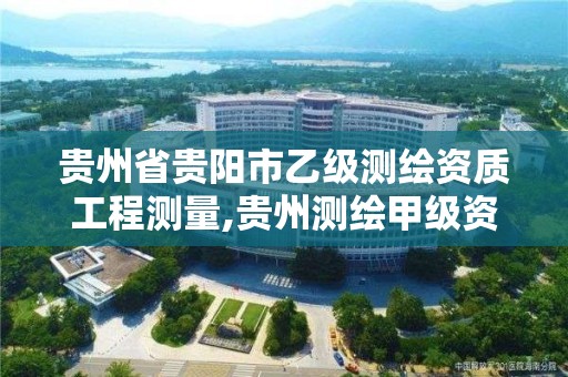 貴州省貴陽市乙級測繪資質工程測量,貴州測繪甲級資質單位