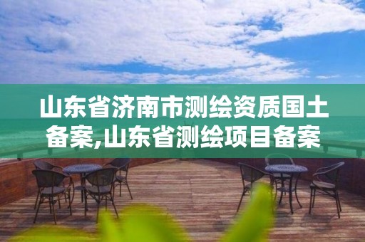 山東省濟南市測繪資質國土備案,山東省測繪項目備案管理規定