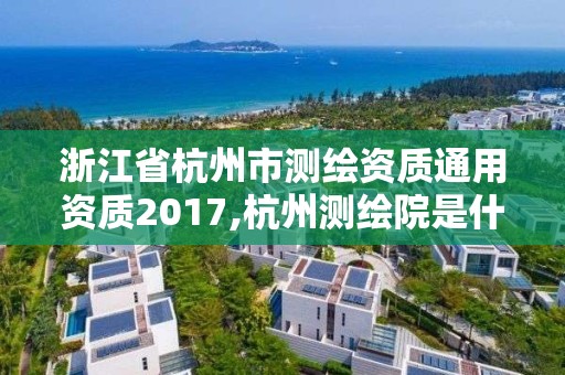 浙江省杭州市測繪資質通用資質2017,杭州測繪院是什么單位