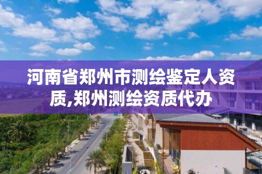 河南省鄭州市測繪鑒定人資質,鄭州測繪資質代辦