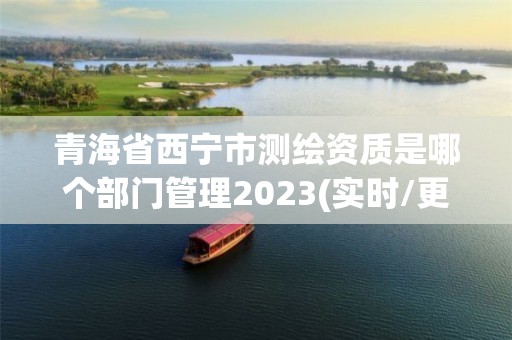 青海省西寧市測繪資質是哪個部門管理2023(實時/更新中)