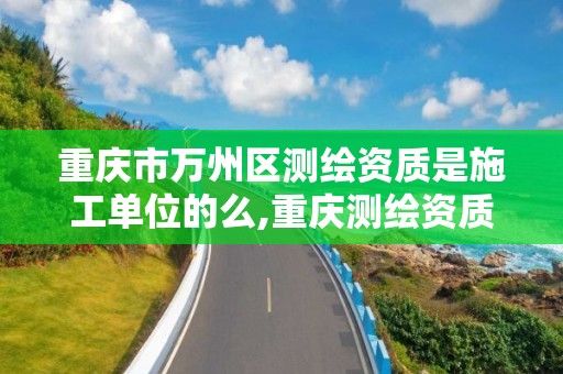 重慶市萬州區測繪資質是施工單位的么,重慶測繪資質乙級申報條件。