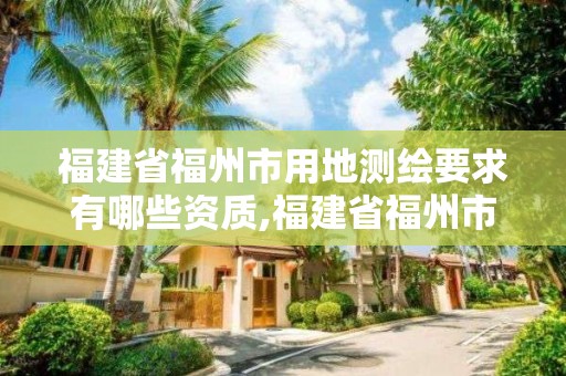 福建省福州市用地測繪要求有哪些資質,福建省福州市用地測繪要求有哪些資質。