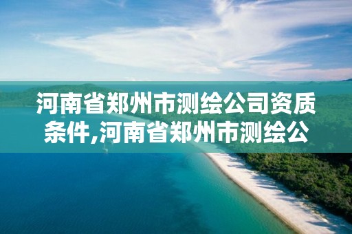 河南省鄭州市測繪公司資質條件,河南省鄭州市測繪公司資質條件是什么