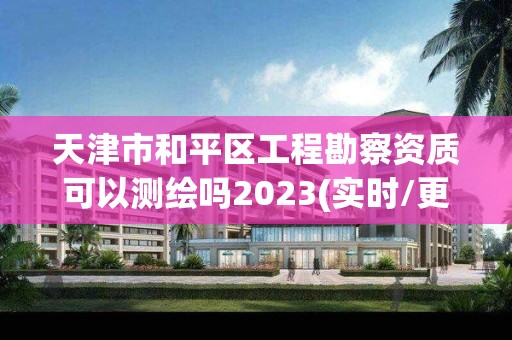 天津市和平區(qū)工程勘察資質(zhì)可以測繪嗎2023(實(shí)時/更新中)