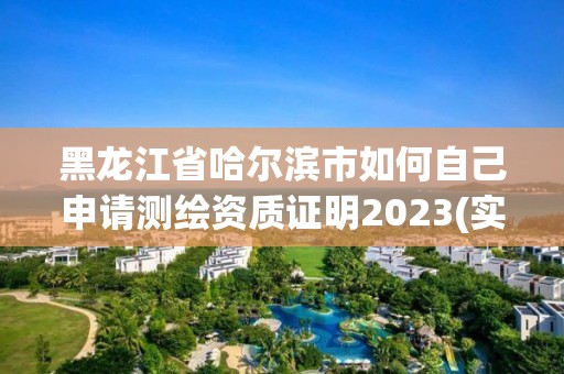 黑龍江省哈爾濱市如何自己申請測繪資質證明2023(實時/更新中)