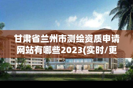 甘肅省蘭州市測繪資質(zhì)申請網(wǎng)站有哪些2023(實時/更新中)