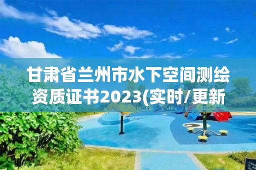 甘肅省蘭州市水下空間測繪資質(zhì)證書2023(實(shí)時(shí)/更新中)