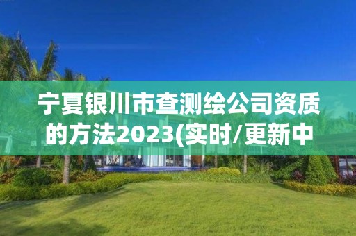 寧夏銀川市查測(cè)繪公司資質(zhì)的方法2023(實(shí)時(shí)/更新中)