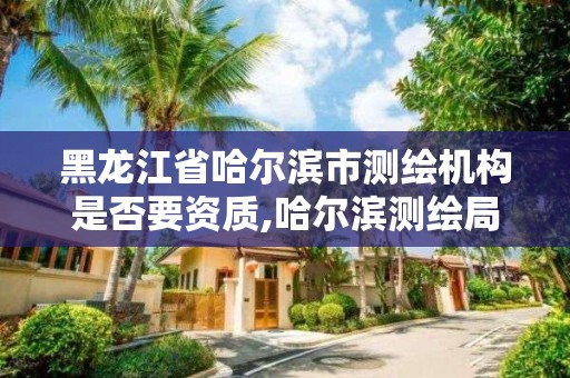 黑龍江省哈爾濱市測繪機構是否要資質,哈爾濱測繪局幼兒園是民辦還是公辦