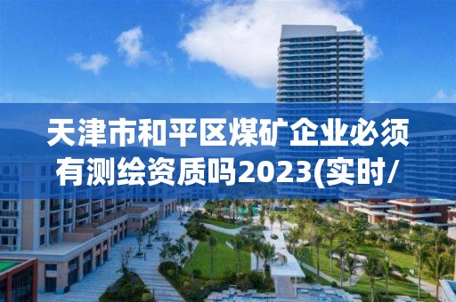 天津市和平區煤礦企業必須有測繪資質嗎2023(實時/更新中)