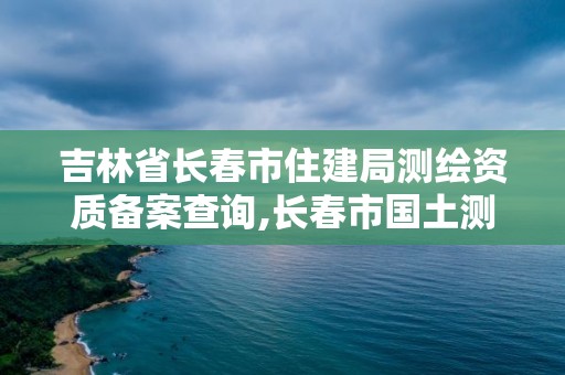 吉林省長春市住建局測繪資質備案查詢,長春市國土測繪院電話。