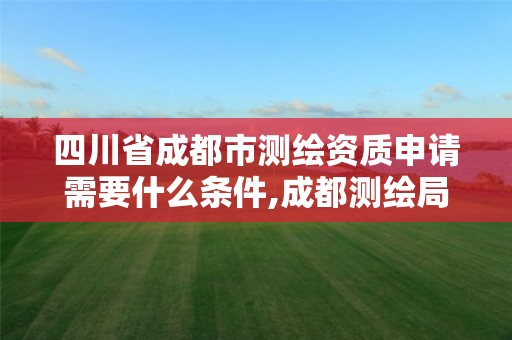 四川省成都市測繪資質申請需要什么條件,成都測繪局官網。