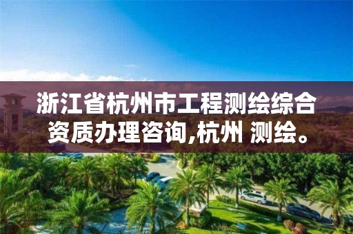 浙江省杭州市工程測繪綜合資質(zhì)辦理咨詢,杭州 測繪。