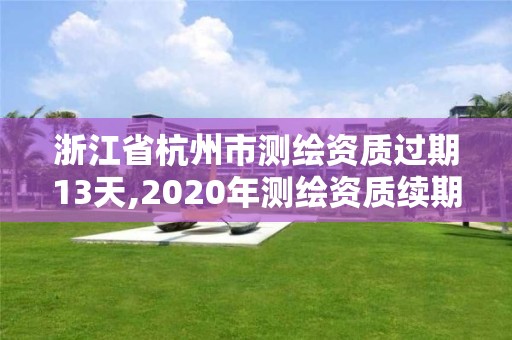 浙江省杭州市測繪資質過期13天,2020年測繪資質續期怎么辦理