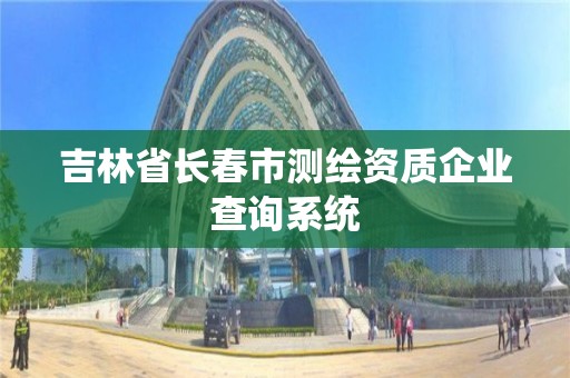 吉林省長春市測繪資質企業查詢系統