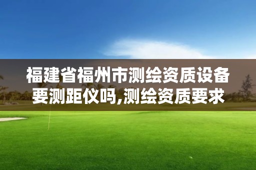 福建省福州市測繪資質設備要測距儀嗎,測繪資質要求