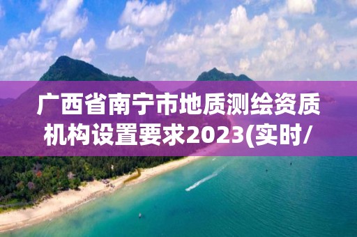 廣西省南寧市地質測繪資質機構設置要求2023(實時/更新中)