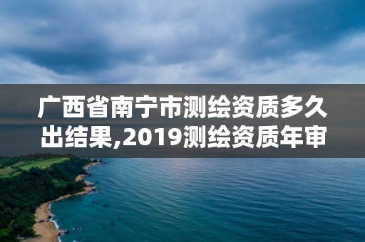 廣西省南寧市測(cè)繪資質(zhì)多久出結(jié)果,2019測(cè)繪資質(zhì)年審政策