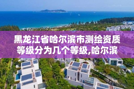 黑龍江省哈爾濱市測繪資質等級分為幾個等級,哈爾濱市測繪院。