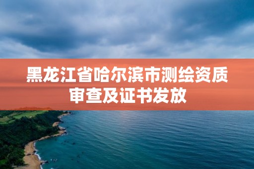 黑龍江省哈爾濱市測繪資質(zhì)審查及證書發(fā)放